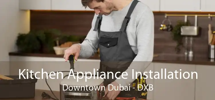 Kitchen Appliance Installation Downtown Dubai - DXB